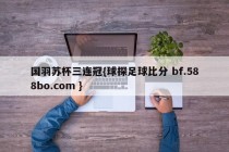 国羽苏杯三连冠{球探足球比分 bf.588bo.com }