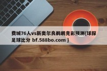 费城76人vs新奥尔良鹈鹕竞彩预测{球探足球比分 bf.588bo.com }