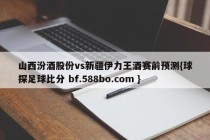 山西汾酒股份vs新疆伊力王酒赛前预测{球探足球比分 bf.588bo.com }