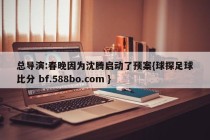 总导演:春晚因为沈腾启动了预案{球探足球比分 bf.588bo.com }