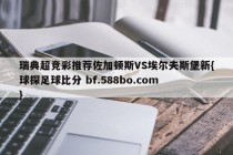 瑞典超竞彩推荐佐加顿斯VS埃尔夫斯堡新{球探足球比分 bf.588bo.com }