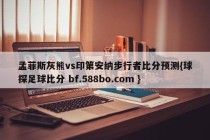 孟菲斯灰熊vs印第安纳步行者比分预测{球探足球比分 bf.588bo.com }