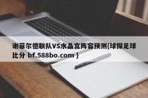 谢菲尔德联队VS水晶宫阵容预测{球探足球比分 bf.588bo.com }