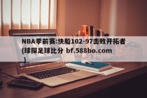 NBA季前赛:快船102-97击败开拓者{球探足球比分 bf.588bo.com }