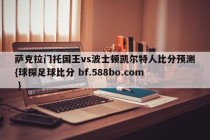 萨克拉门托国王vs波士顿凯尔特人比分预测{球探足球比分 bf.588bo.com }