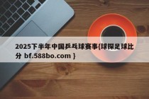 2025下半年中国乒乓球赛事{球探足球比分 bf.588bo.com }