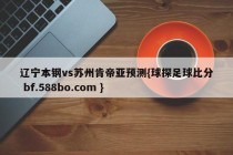 辽宁本钢vs苏州肯帝亚预测{球探足球比分 bf.588bo.com }