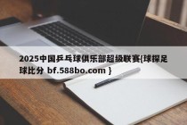 2025中国乒乓球俱乐部超级联赛{球探足球比分 bf.588bo.com }