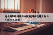纽卡斯尔联对阿森纳预测{球探足球比分 bf.588bo.com }