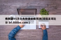 弗赖堡VS沃尔夫斯堡前瞻预测{球探足球比分 bf.588bo.com }