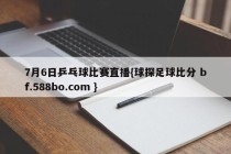 7月6日乒乓球比赛直播{球探足球比分 bf.588bo.com }