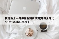 犹他爵士vs丹佛掘金赛前预测{球探足球比分 bf.588bo.com }