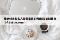 张继科景甜私人视频是真的吗{球探足球比分 bf.588bo.com }