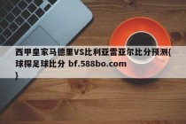 西甲皇家马德里VS比利亚雷亚尔比分预测{球探足球比分 bf.588bo.com }