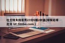 杜兰特太阳首秀23分6板2封盖{球探足球比分 bf.588bo.com }