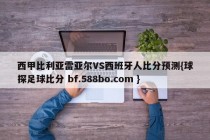 西甲比利亚雷亚尔VS西班牙人比分预测{球探足球比分 bf.588bo.com }