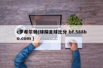 c罗希尔顿{球探足球比分 bf.588bo.com }