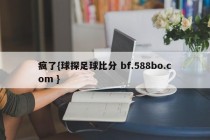 疯了{球探足球比分 bf.588bo.com }