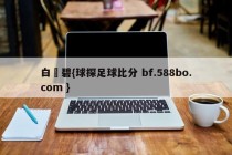 白咲碧{球探足球比分 bf.588bo.com }