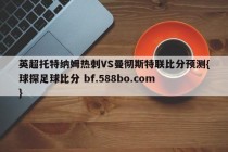 英超托特纳姆热刺VS曼彻斯特联比分预测{球探足球比分 bf.588bo.com }