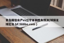 青岛国信水产vs辽宁本钢胜负预测{球探足球比分 bf.588bo.com }