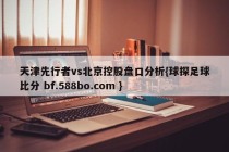 天津先行者vs北京控股盘口分析{球探足球比分 bf.588bo.com }