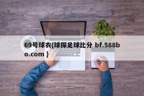 69号球衣{球探足球比分 bf.588bo.com }