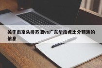 关于南京头排苏酒vs广东华南虎比分预测的信息