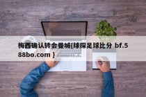 梅西确认转会曼城{球探足球比分 bf.588bo.com }