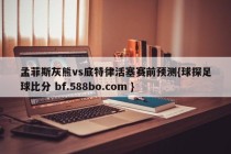 孟菲斯灰熊vs底特律活塞赛前预测{球探足球比分 bf.588bo.com }