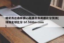 明尼苏达森林狼vs新奥尔良鹈鹕比分预测{球探足球比分 bf.588bo.com }