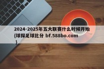 2024-2025年五大联赛什么时候开始{球探足球比分 bf.588bo.com }