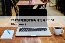 2012片尾曲{球探足球比分 bf.588bo.com }