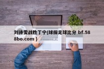 刘诗雯战胜丁宁{球探足球比分 bf.588bo.com }