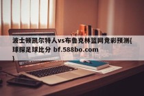 波士顿凯尔特人vs布鲁克林篮网竞彩预测{球探足球比分 bf.588bo.com }