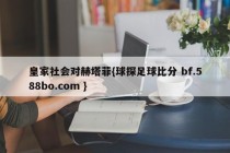 皇家社会对赫塔菲{球探足球比分 bf.588bo.com }