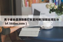 男子嫌未盛满饭暴打食堂阿姨{球探足球比分 bf.588bo.com }