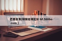 巴西首发{球探足球比分 bf.588bo.com }