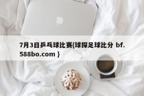 7月3日乒乓球比赛{球探足球比分 bf.588bo.com }