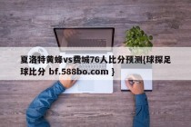 夏洛特黄蜂vs费城76人比分预测{球探足球比分 bf.588bo.com }