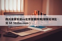 四川金荣实业vs北京首钢预测{球探足球比分 bf.588bo.com }