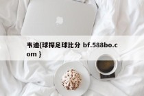 韦迪{球探足球比分 bf.588bo.com }