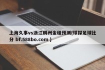 上海久事vs浙江稠州金租预测{球探足球比分 bf.588bo.com }