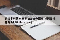 瓦拉多利德VS皇家社会比分预测{球探足球比分 bf.588bo.com }